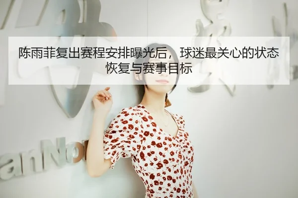 陈雨菲复出赛程安排曝光后，球迷最关心的状态恢复与赛事目标