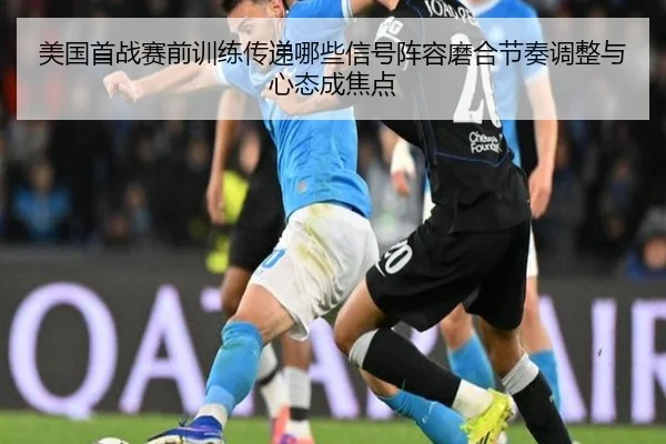 美国首战赛前训练传递哪些信号阵容磨合节奏调整与心态成焦点